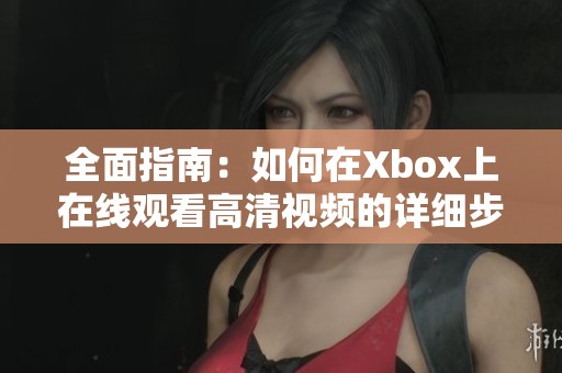 全面指南：如何在Xbox上在线观看高清视频的详细步骤