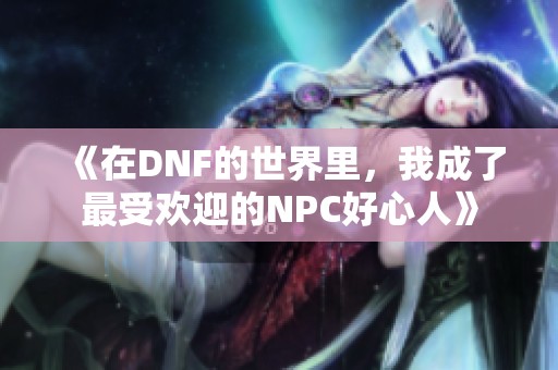 《在DNF的世界里，我成了最受欢迎的NPC好心人》