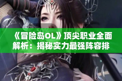 《冒险岛OL》顶尖职业全面解析：揭秘实力最强阵容排行
