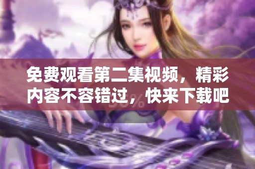 免费观看第二集视频，精彩内容不容错过，快来下载吧！
