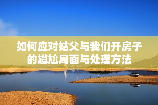 如何应对姑父与我们开房子的尴尬局面与处理方法