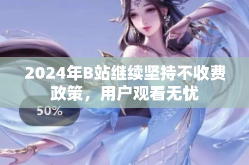 2024年B站继续坚持不收费政策，用户观看无忧