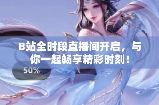 B站全时段直播间开启，与你一起畅享精彩时刻！