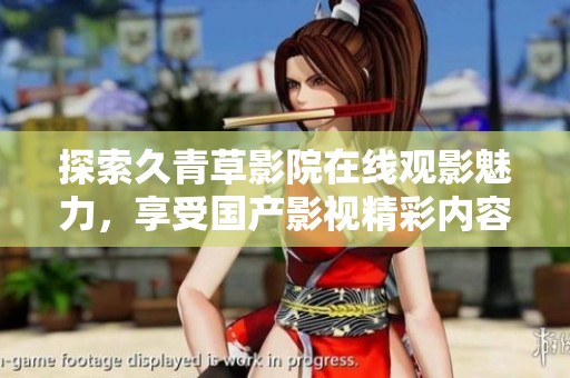探索久青草影院在线观影魅力，享受国产影视精彩内容