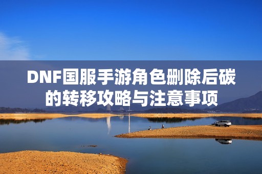 DNF国服手游角色删除后碳的转移攻略与注意事项