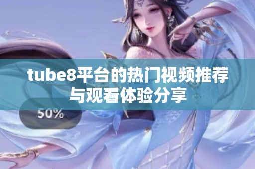 tube8平台的热门视频推荐与观看体验分享