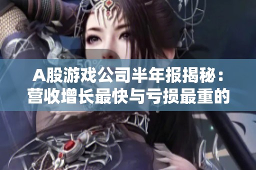 A股游戏公司半年报揭秘：营收增长最快与亏损最重的企业对比分析
