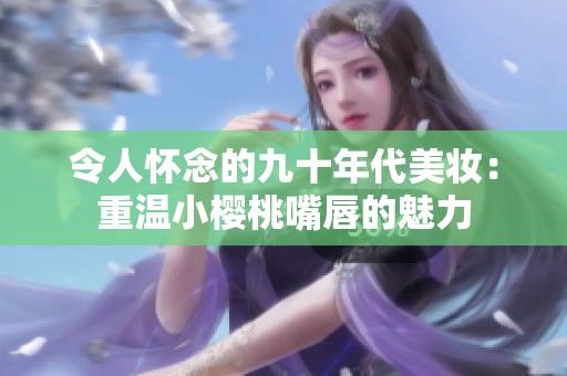 令人怀念的九十年代美妆：重温小樱桃嘴唇的魅力