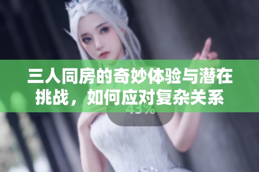 三人同房的奇妙体验与潜在挑战，如何应对复杂关系