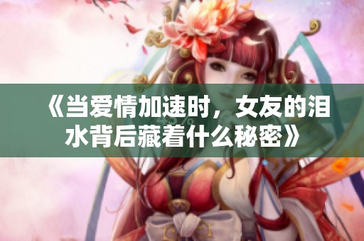 《当爱情加速时，女友的泪水背后藏着什么秘密》
