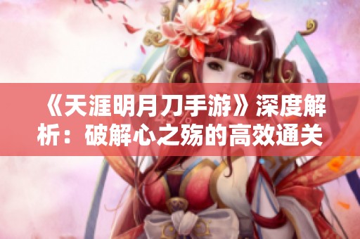 《天涯明月刀手游》深度解析：破解心之殇的高效通关技巧与策略分享