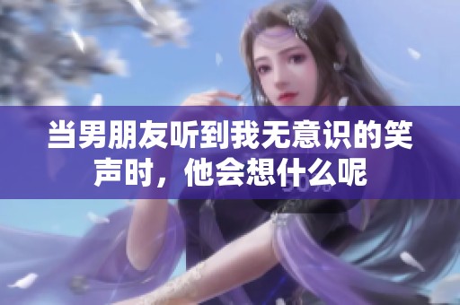 当男朋友听到我无意识的笑声时，他会想什么呢