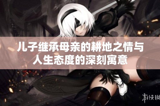 儿子继承母亲的耕地之情与人生态度的深刻寓意