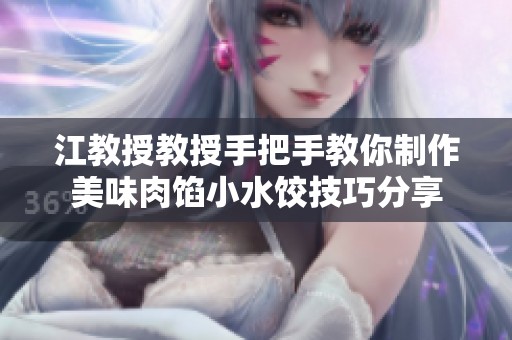 江教授教授手把手教你制作美味肉馅小水饺技巧分享