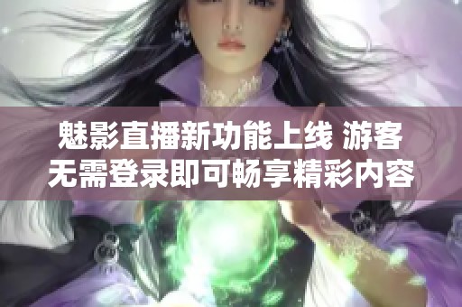 魅影直播新功能上线 游客无需登录即可畅享精彩内容