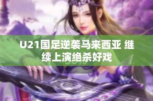 U21国足逆袭马来西亚 继续上演绝杀好戏