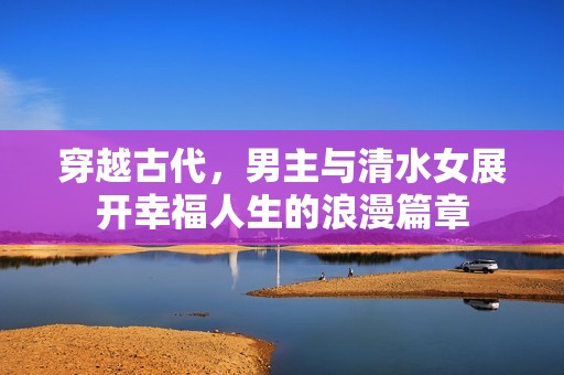 穿越古代，男主与清水女展开幸福人生的浪漫篇章