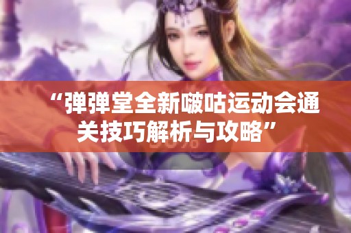 “弹弹堂全新啵咕运动会通关技巧解析与攻略”