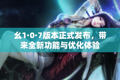 幺1·0·7版本正式发布，带来全新功能与优化体验
