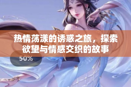 热情荡漾的诱惑之旅，探索欲望与情感交织的故事