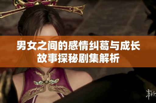 男女之间的感情纠葛与成长故事探秘剧集解析