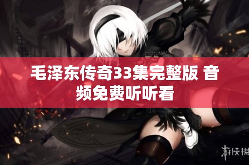 毛泽东传奇33集完整版 音频免费听听看