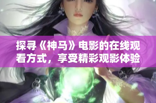 探寻《神马》电影的在线观看方式，享受精彩观影体验