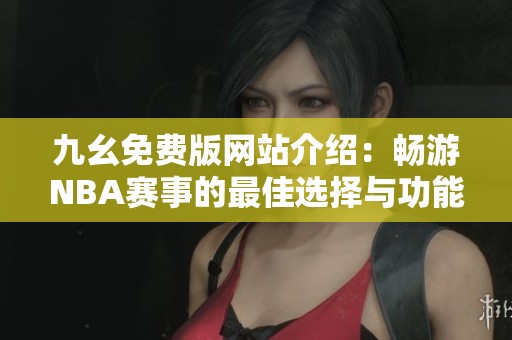 九幺免费版网站介绍：畅游NBA赛事的最佳选择与功能解析