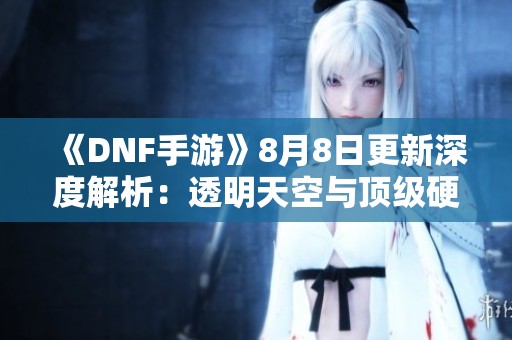 《DNF手游》8月8日更新深度解析：透明天空与顶级硬件全揭秘