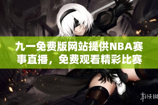 九一免费版网站提供NBA赛事直播，免费观看精彩比赛尽在掌握