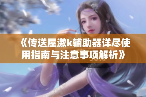 《传送屋激k辅助器详尽使用指南与注意事项解析》