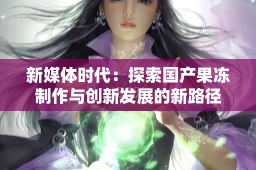 新媒体时代：探索国产果冻制作与创新发展的新路径