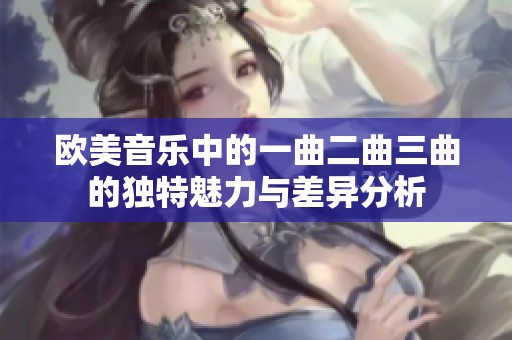 欧美音乐中的一曲二曲三曲的独特魅力与差异分析