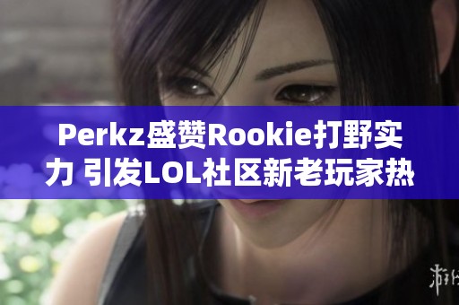 Perkz盛赞Rookie打野实力 引发LOL社区新老玩家热议