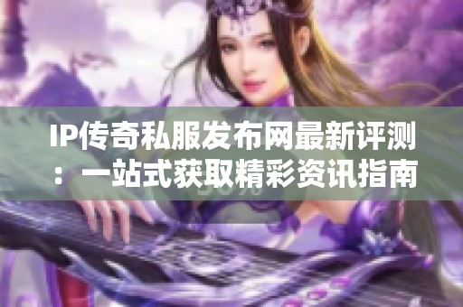 IP传奇私服发布网最新评测：一站式获取精彩资讯指南