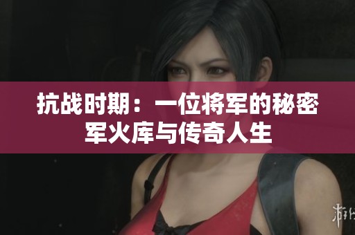 抗战时期：一位将军的秘密军火库与传奇人生