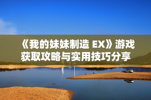 《我的妹妹制造 EX》游戏获取攻略与实用技巧分享
