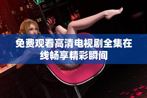 免费观看高清电视剧全集在线畅享精彩瞬间