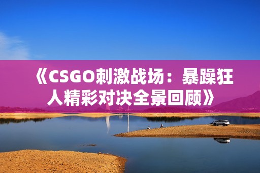 《CSGO刺激战场：暴躁狂人精彩对决全景回顾》