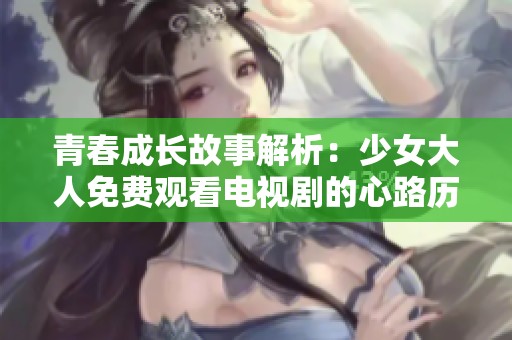 青春成长故事解析：少女大人免费观看电视剧的心路历程