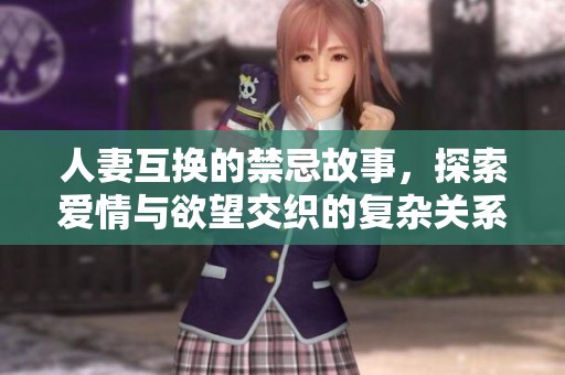 人妻互换的禁忌故事，探索爱情与欲望交织的复杂关系