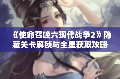 《使命召唤六现代战争2》隐藏关卡解锁与全星获取攻略详解