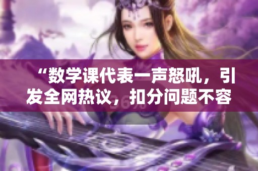 “数学课代表一声怒吼，引发全网热议，扣分问题不容忽视！”