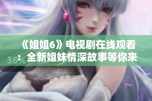 《姐姐6》电视剧在线观看：全新姐妹情深故事等你来欣赏