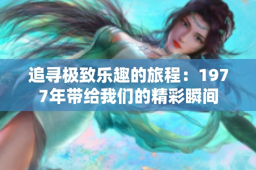 追寻极致乐趣的旅程：1977年带给我们的精彩瞬间