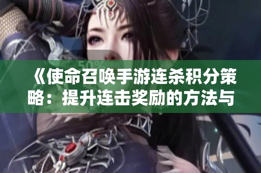 《使命召唤手游连杀积分策略：提升连击奖励的方法与技巧》