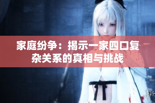家庭纷争：揭示一家四口复杂关系的真相与挑战