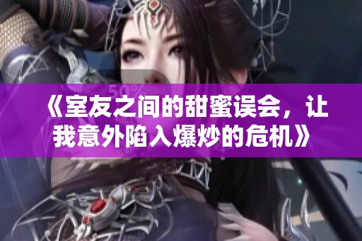 《室友之间的甜蜜误会，让我意外陷入爆炒的危机》