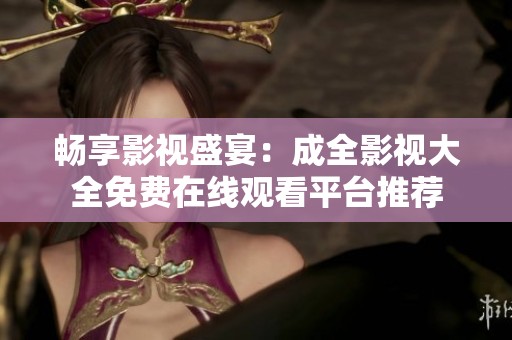 畅享影视盛宴：成全影视大全免费在线观看平台推荐