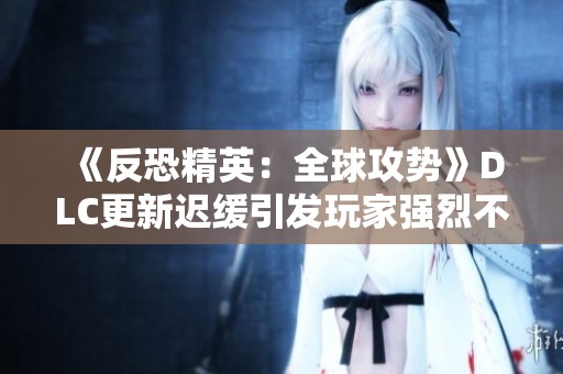 《反恐精英：全球攻势》DLC更新迟缓引发玩家强烈不满情绪